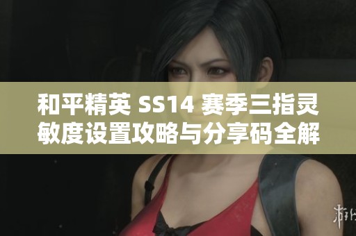 和平精英 SS14 赛季三指灵敏度设置攻略与分享码全解析