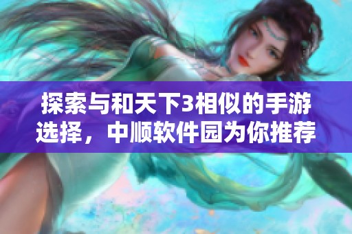 探索与和天下3相似的手游选择，中顺软件园为你推荐最佳玩法与特色