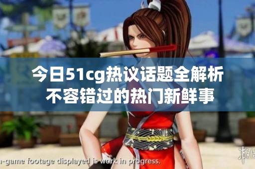 今日51cg热议话题全解析 不容错过的热门新鲜事