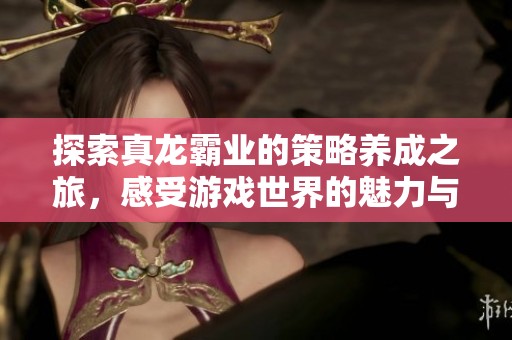 探索真龙霸业的策略养成之旅，感受游戏世界的魅力与挑战