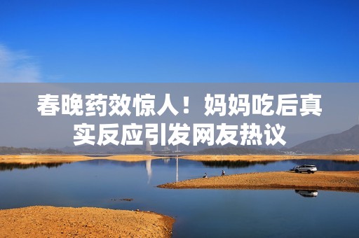 春晚药效惊人！妈妈吃后真实反应引发网友热议