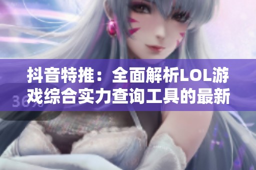 抖音特推：全面解析LOL游戏综合实力查询工具的最新动态