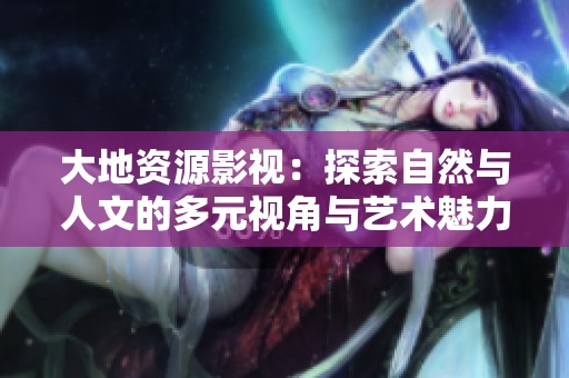 大地资源影视：探索自然与人文的多元视角与艺术魅力