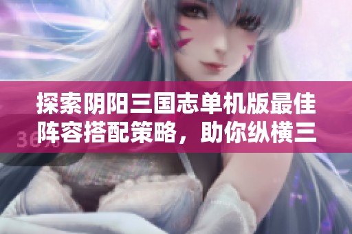 探索阴阳三国志单机版最佳阵容搭配策略，助你纵横三国！