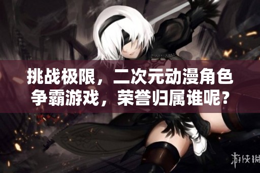 挑战极限，二次元动漫角色争霸游戏，荣誉归属谁呢？