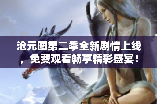 沧元图第二季全新剧情上线，免费观看畅享精彩盛宴！