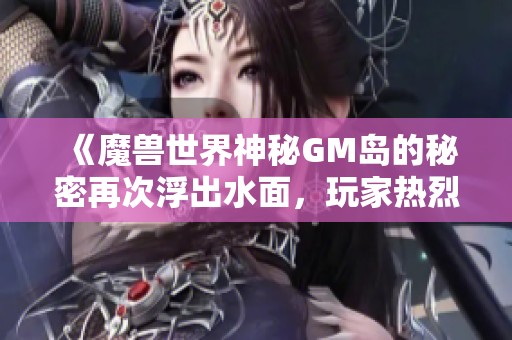 《魔兽世界神秘GM岛的秘密再次浮出水面，玩家热烈讨论新线索》
