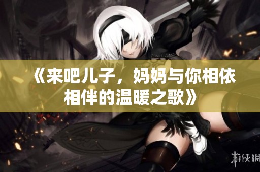 《来吧儿子，妈妈与你相依相伴的温暖之歌》