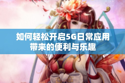 如何轻松开启5G日常应用带来的便利与乐趣
