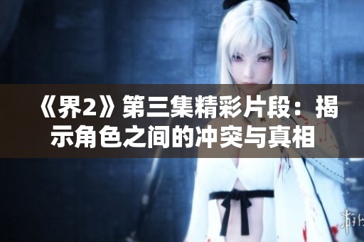 《界2》第三集精彩片段：揭示角色之间的冲突与真相