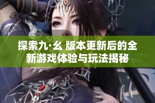 探索九·幺 版本更新后的全新游戏体验与玩法揭秘