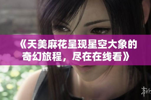 《天美麻花呈现星空大象的奇幻旅程，尽在在线看》