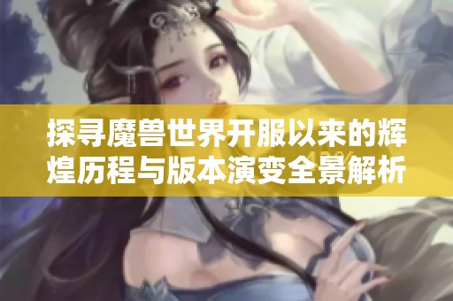 探寻魔兽世界开服以来的辉煌历程与版本演变全景解析