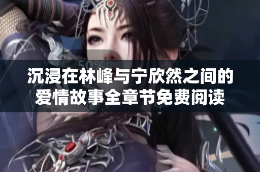 沉浸在林峰与宁欣然之间的爱情故事全章节免费阅读