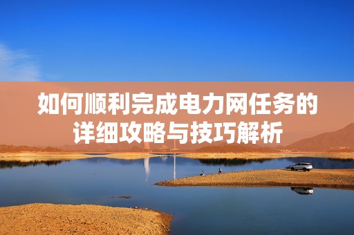 如何顺利完成电力网任务的详细攻略与技巧解析