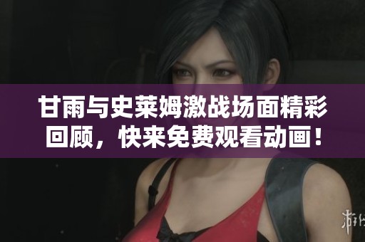 甘雨与史莱姆激战场面精彩回顾，快来免费观看动画！