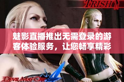 魅影直播推出无需登录的游客体验服务，让您畅享精彩内容