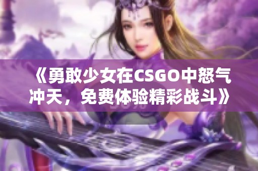 《勇敢少女在CSGO中怒气冲天，免费体验精彩战斗》