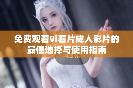 免费观看9i看片成人影片的最佳选择与使用指南