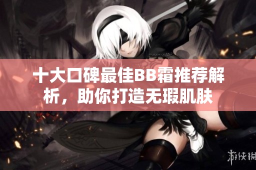 十大口碑最佳BB霜推荐解析，助你打造无瑕肌肤
