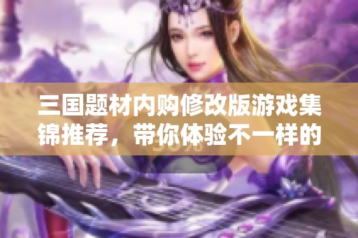 三国题材内购修改版游戏集锦推荐，带你体验不一样的三国世界