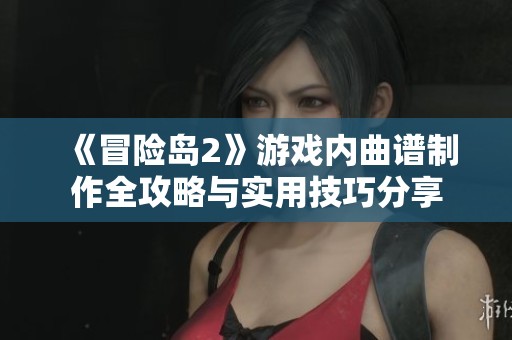 《冒险岛2》游戏内曲谱制作全攻略与实用技巧分享