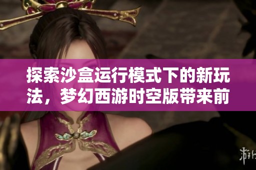 探索沙盒运行模式下的新玩法，梦幻西游时空版带来前所未有的游戏体验