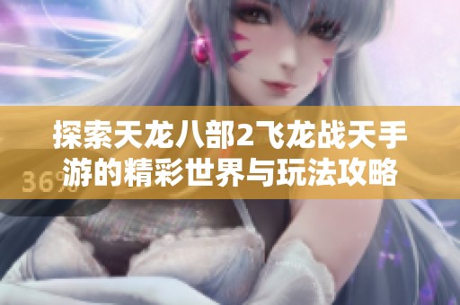 探索天龙八部2飞龙战天手游的精彩世界与玩法攻略
