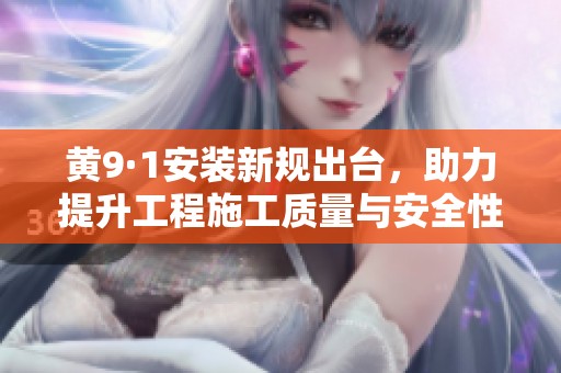 黄9·1安装新规出台，助力提升工程施工质量与安全性