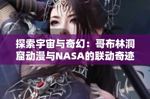 探索宇宙与奇幻：哥布林洞窟动漫与NASA的联动奇迹