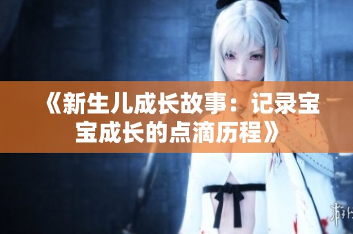 《新生儿成长故事：记录宝宝成长的点滴历程》