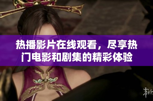 热播影片在线观看，尽享热门电影和剧集的精彩体验