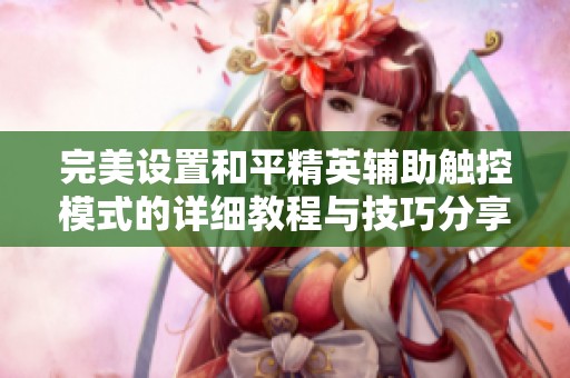完美设置和平精英辅助触控模式的详细教程与技巧分享