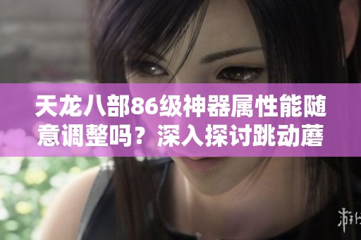 天龙八部86级神器属性能随意调整吗？深入探讨跳动蘑菇的特性
