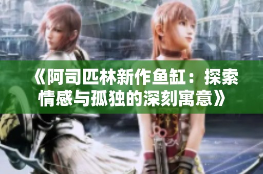 《阿司匹林新作鱼缸：探索情感与孤独的深刻寓意》