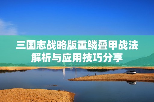 三国志战略版重鳞叠甲战法解析与应用技巧分享