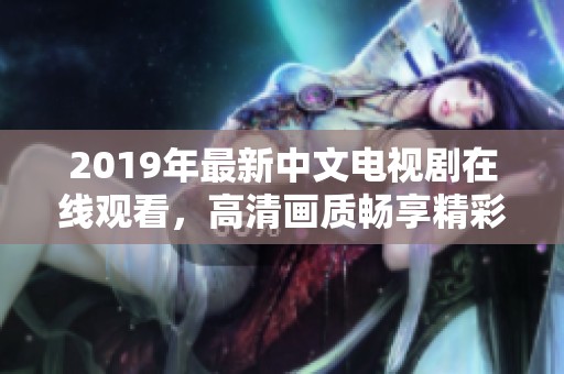 2019年最新中文电视剧在线观看，高清画质畅享精彩剧情