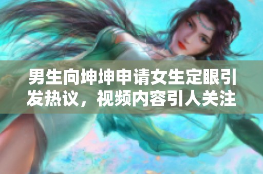 男生向坤坤申请女生定眼引发热议，视频内容引人关注