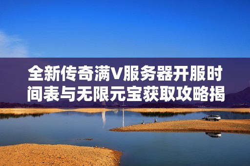 全新传奇满V服务器开服时间表与无限元宝获取攻略揭秘