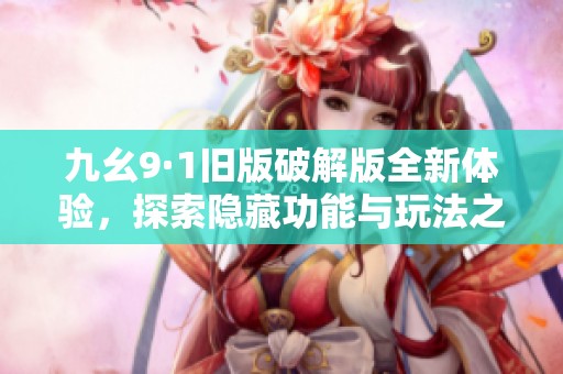 九幺9·1旧版破解版全新体验，探索隐藏功能与玩法之旅