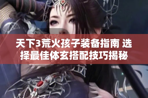 天下3荒火孩子装备指南 选择最佳体玄搭配技巧揭秘