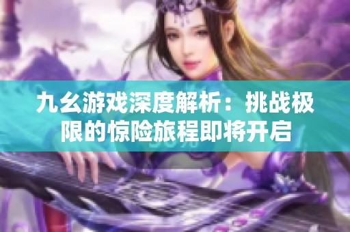 九幺游戏深度解析：挑战极限的惊险旅程即将开启