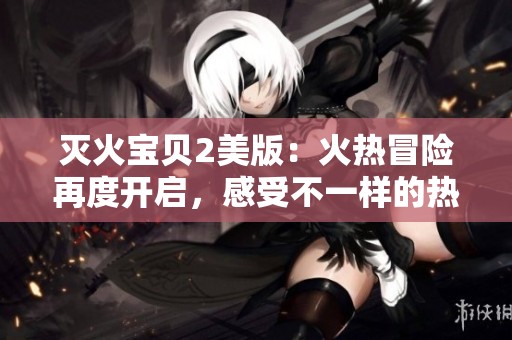 灭火宝贝2美版：火热冒险再度开启，感受不一样的热情与友情