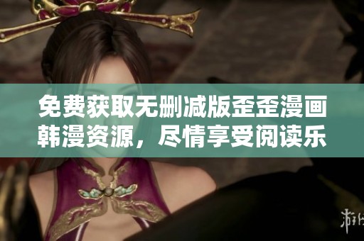 免费获取无删减版歪歪漫画韩漫资源，尽情享受阅读乐趣