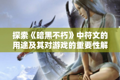 探索《暗黑不朽》中符文的用途及其对游戏的重要性解析