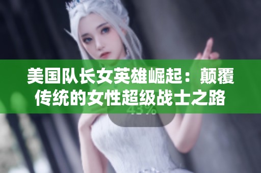 美国队长女英雄崛起：颠覆传统的女性超级战士之路