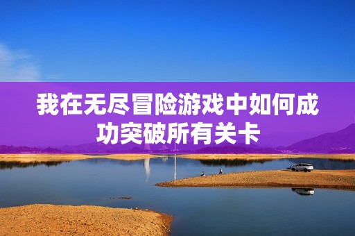 我在无尽冒险游戏中如何成功突破所有关卡