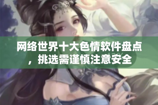 网络世界十大色情软件盘点，挑选需谨慎注意安全