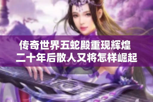 传奇世界五蛇殿重现辉煌 二十年后散人又将怎样崛起
