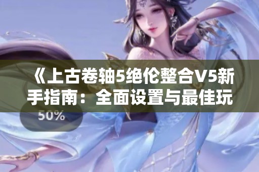 《上古卷轴5绝伦整合V5新手指南：全面设置与最佳玩法解析》